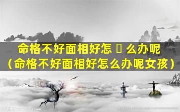 命格不好面相好怎 ☘ 么办呢（命格不好面相好怎么办呢女孩）